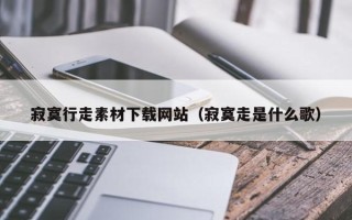 克拉玛依寂寞行走素材下载网站（寂寞走是什么歌）