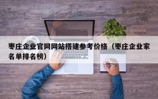 克拉玛依枣庄企业官网网站搭建参考价格（枣庄企业家名单排名榜）