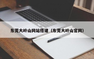 克拉玛依东莞大岭山网站搭建（东莞大岭山官网）