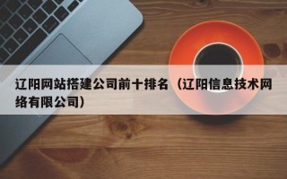 克拉玛依辽阳网站搭建公司前十排名（辽阳信息技术网络有限公司）