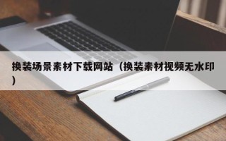 克拉玛依换装场景素材下载网站（换装素材视频无水印）