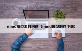 克拉玛依mmd模型素材网站（mmd模型制作下载）