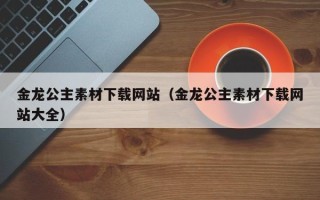 克拉玛依金龙公主素材下载网站（金龙公主素材下载网站大全）
