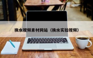 克拉玛依换水视频素材网站（换水实验视频）