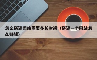 克拉玛依怎么搭建网站需要多长时间（搭建一个网站怎么赚钱）