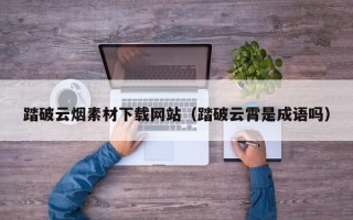 克拉玛依踏破云烟素材下载网站（踏破云霄是成语吗）