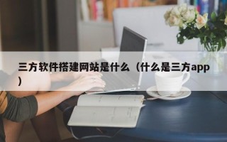 克拉玛依三方软件搭建网站是什么（什么是三方app）