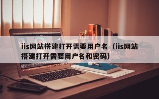 克拉玛依iis网站搭建打开需要用户名（iis网站搭建打开需要用户名和密码）