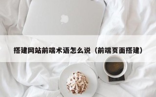 克拉玛依搭建网站前端术语怎么说（前端页面搭建）