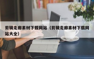克拉玛依剪辑走廊素材下载网站（剪辑走廊素材下载网站大全）