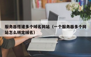 克拉玛依服务器搭建多个域名网站（一个服务器多个网站怎么绑定域名）