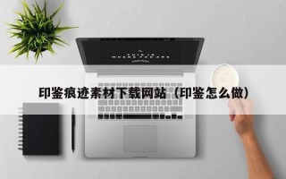 克拉玛依印鉴痕迹素材下载网站（印鉴怎么做）