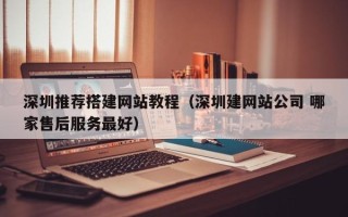 克拉玛依深圳推荐搭建网站教程（深圳建网站公司 哪家售后服务最好）