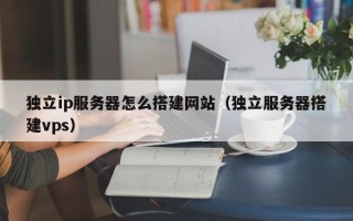 克拉玛依独立ip服务器怎么搭建网站（独立服务器搭建vps）