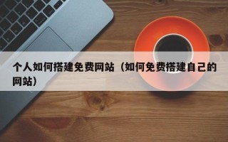 克拉玛依个人如何搭建免费网站（如何免费搭建自己的网站）