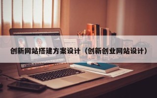 克拉玛依创新网站搭建方案设计（创新创业网站设计）